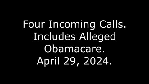 Four Incoming Calls: Includes Alleged Obamacare, April 29, 2024