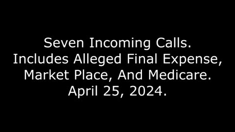 Seven Incoming Calls: Includes Alleged Final Expense, Market Place, And Medicare, April 25, 2024