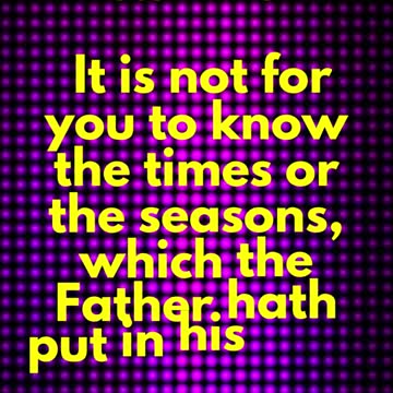 JESUS SAID... It is not for you to know the times or the seasons
