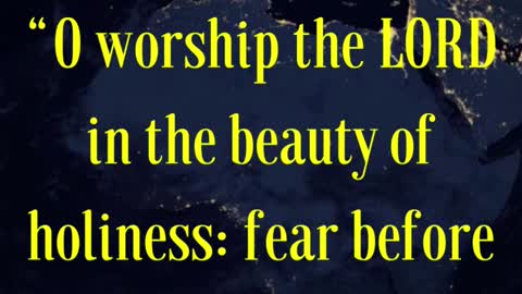 BIBLE VERSE FOR THE DAY... O worship the LORD in the beauty of holiness: fear before him...