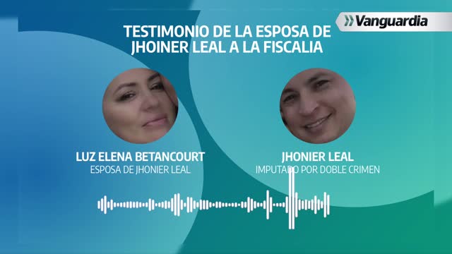 EL TESTIMONIO QUE LA ESPOSA DE JHONIER LEAL LE DIO A LA FISCALIA