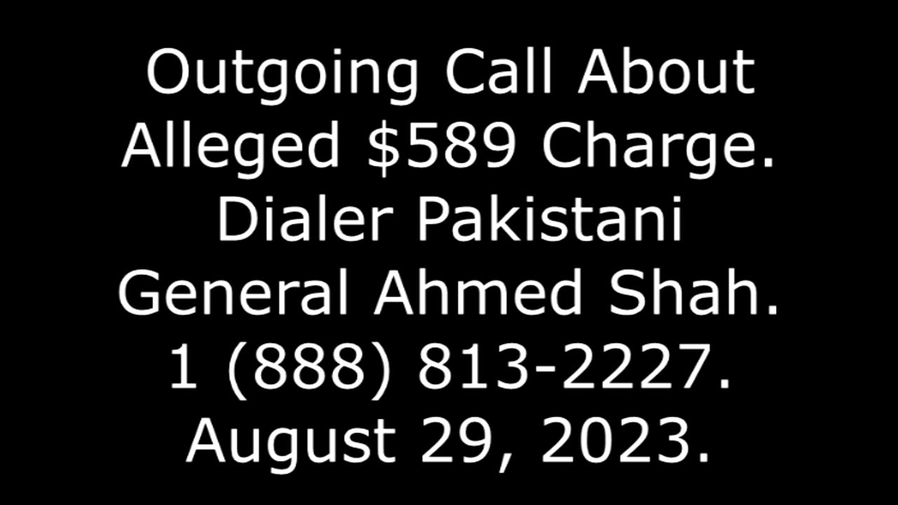 Outgoing Call About Alleged $589 Charge; Dialer Pakistani General Ahmed Shah, 888-813-2227, 8/29/23