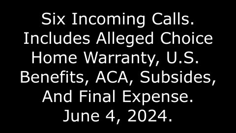 6 Incoming Calls: Includes Alleged Home Warranty, ACA, Subsides, And Final Expense, 6/4/24