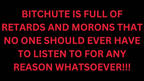 BITCHUTE COMMENTS WILL DE DISABLED INDEFINITELY UNTIL I FEEL LIKE LISTENING TO IGNORANT LOSERS AGAIN