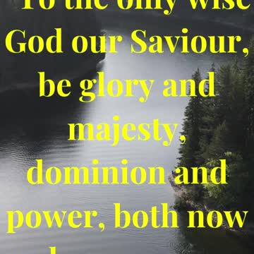 To the only wise God our Saviour, be glory and majesty, dominion and power, both now and ever. Amen