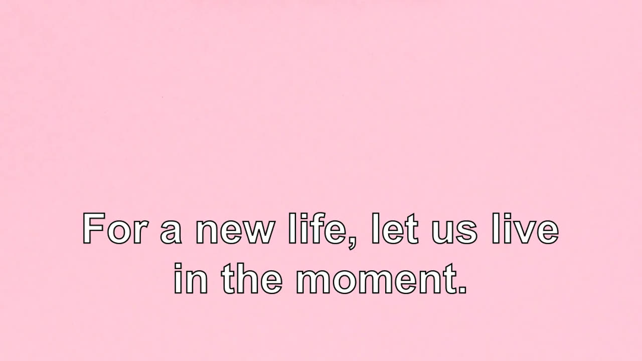 For a new life, let us live in the moment.