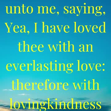 The LORD hath appeared of old unto me, saying, Yea, I have loved thee with an everlasting love