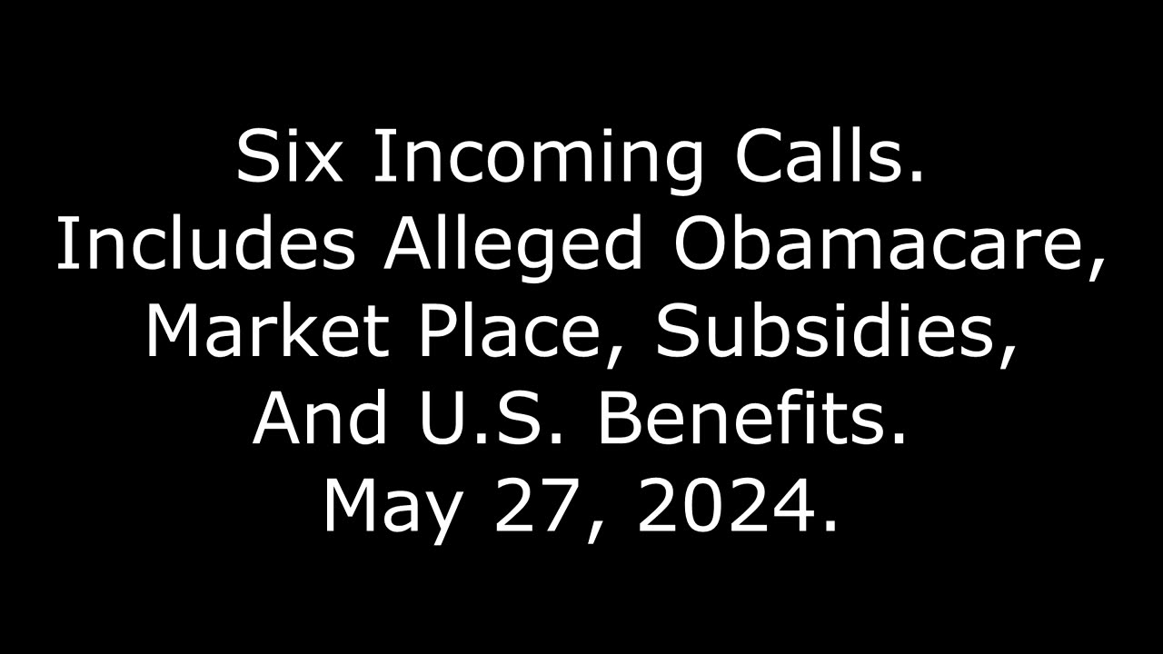 6 Incoming Calls: Includes Alleged Obamacare, Market Place, Subsidies, And U S Benefits, 5/27/24