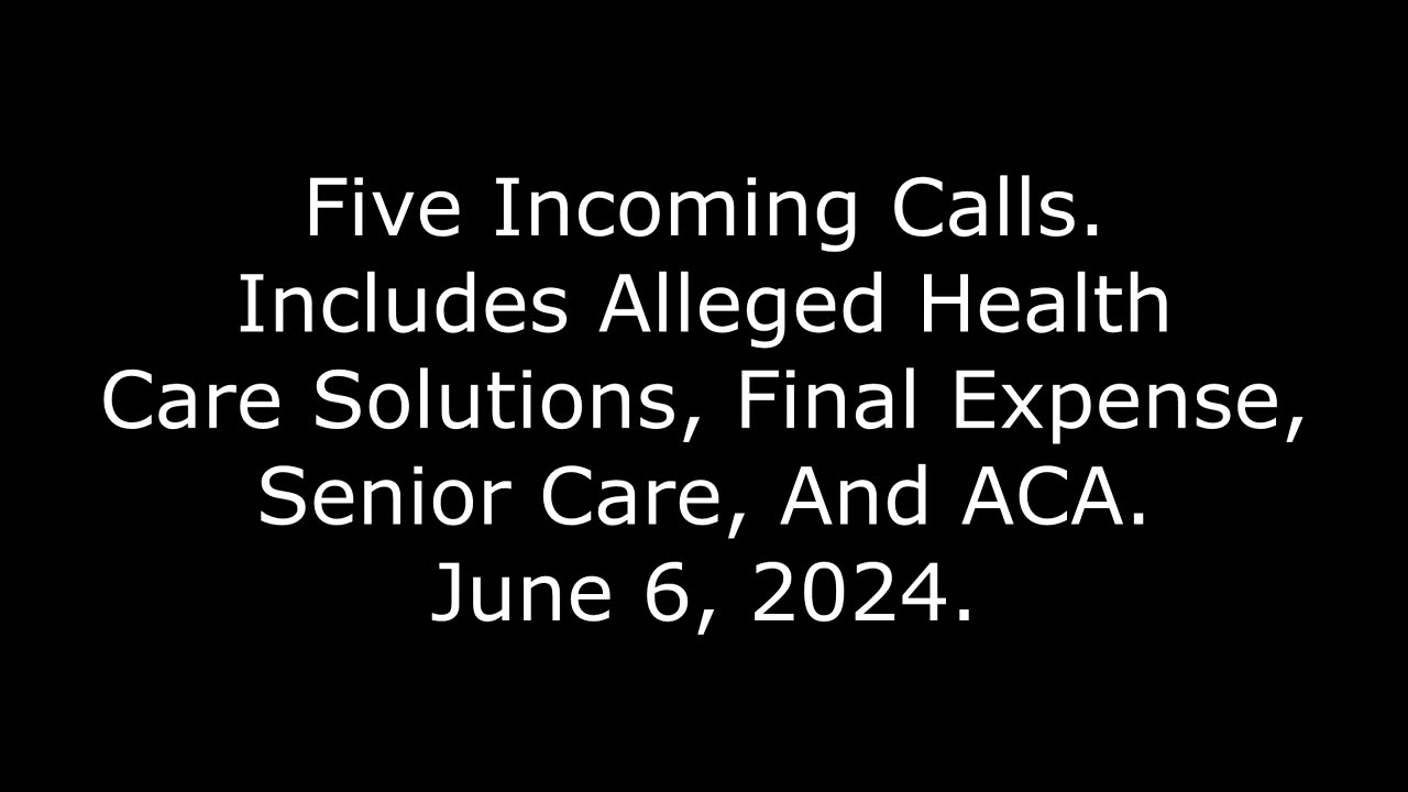 5 Incoming Calls: Includes Alleged Health Care Solutions, Final Expense, Senior Care & ACA, 6/6/24