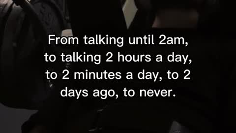 From talking until 2am, to talking 2 hours a day, to 2 minutes a day, to 2 days ago, to never.