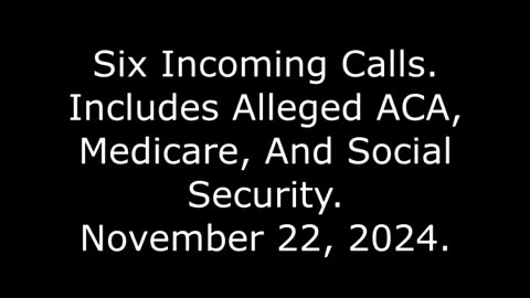 Six Incoming Calls: Includes Alleged ACA, Medicare, And Social Security, November 22, 2024