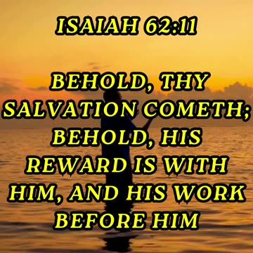 Behold, thy salvation cometh; behold, his reward is with him, and his work before him
