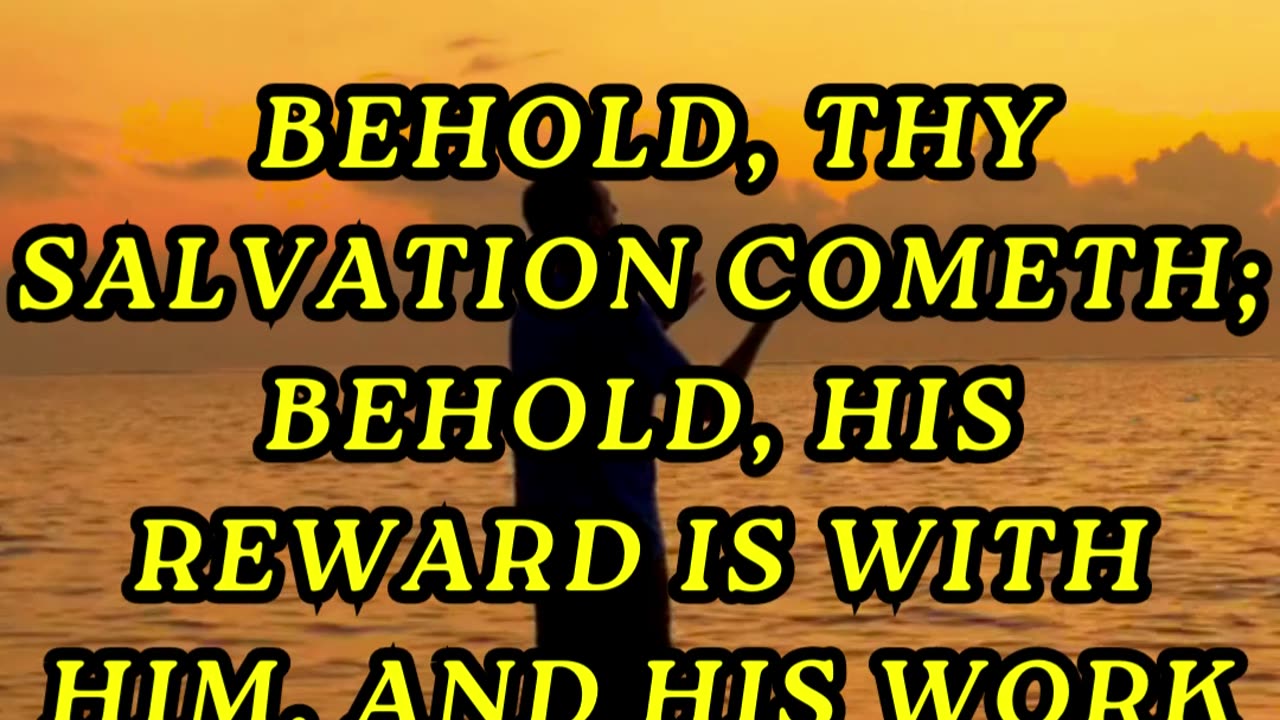 Behold, thy salvation cometh; behold, his reward is with him, and his work before him