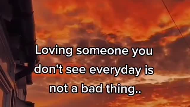 Loving someone you don't see everyday is not a bad thing....