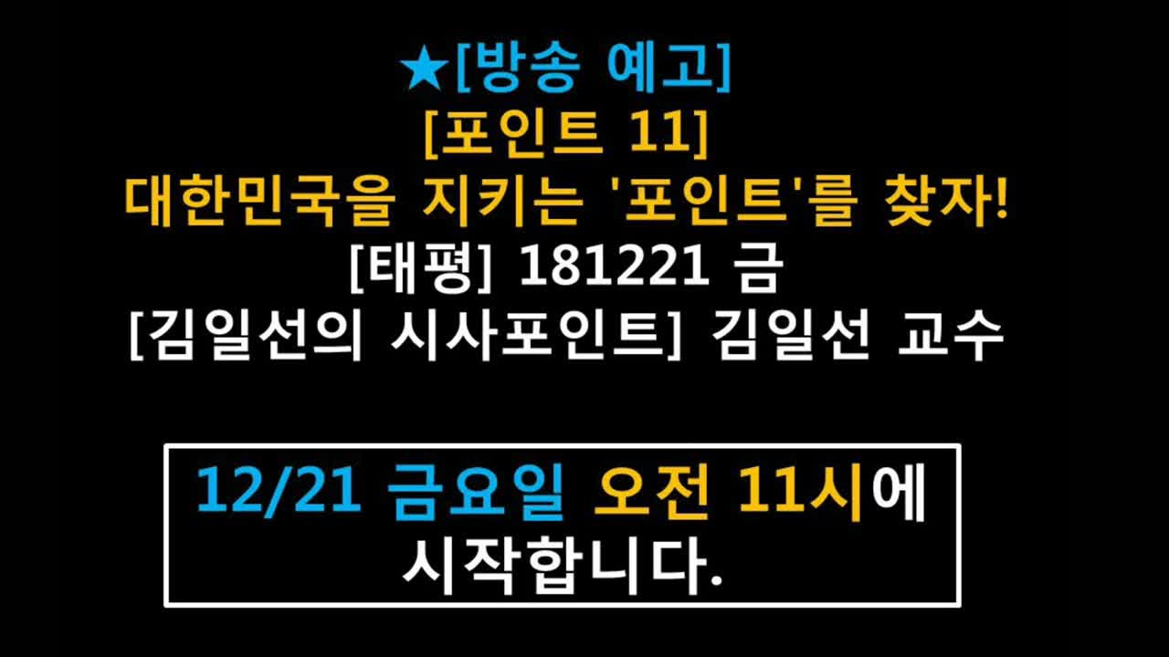 ★[방송 예고] [포인트 11] 대한민국을 지키는 '포인트'를 찾자! [태평] 181221 금 [김일선의 시사포인트] 김일선 교수 (12/21 금요일 오전 11시에 시작합니다)