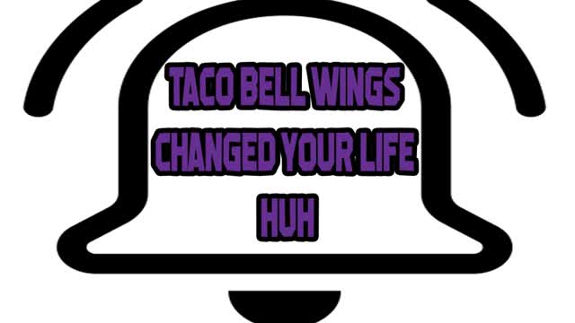 Taco bell Changed Your Life Huh!