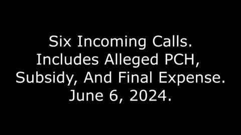 Six Incoming Calls: Includes Alleged PCH, Subsidy, And Final Expense, June 6, 2024