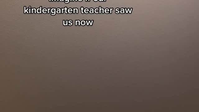 Imagine if our kindergarten teacher sawus now