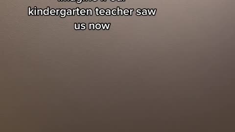 Imagine if our kindergarten teacher sawus now