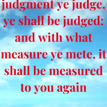 For with what judgment ye judge, ye shall be judged: and with what measure ye mete,