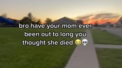 bro have your mom ever been out to long you thought she died