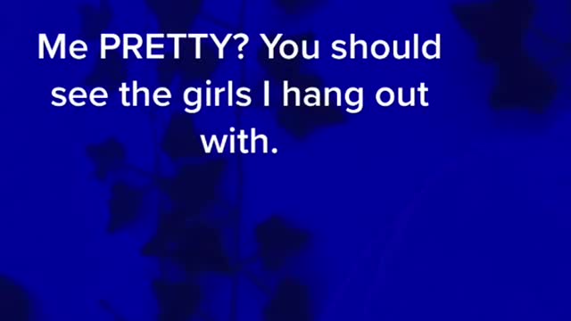 Me PRETTY? You should see the girls I hang out with.