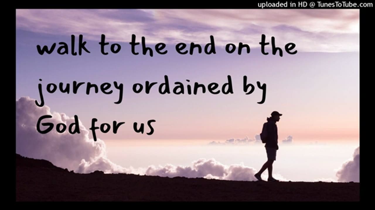 walk to the end on the journey ordained by God for us