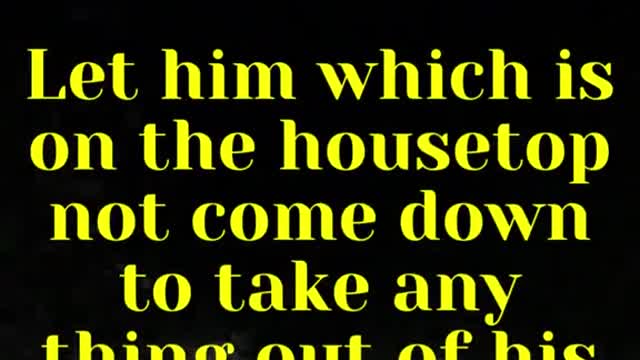 Jesus said... Let him which is on the housetop not come down to take any thing out of his house: