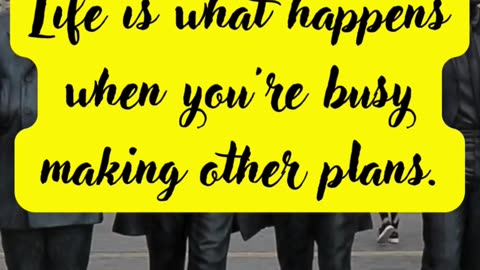 Life is what happens when you're busy making other plans. John Lennon