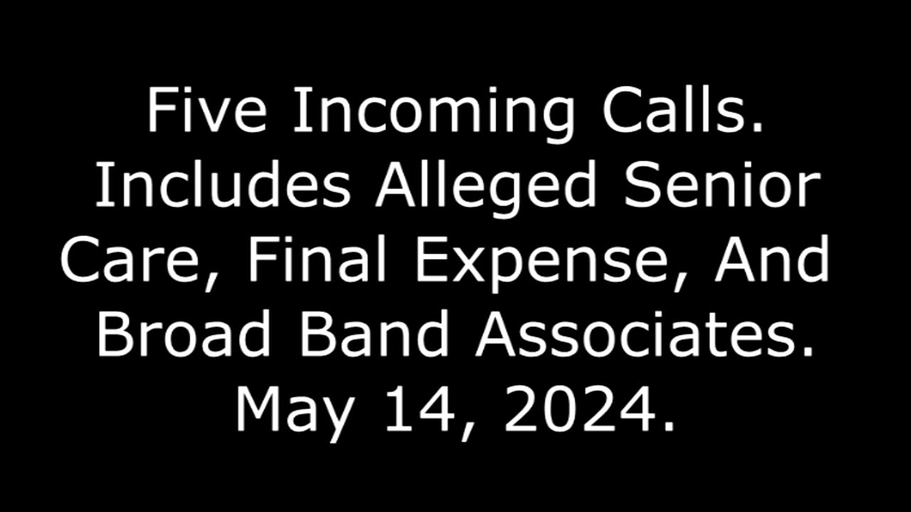 5 Incoming Calls: Includes Alleged Senior Care, Final Expense, And Broad Band Associates, 5/14/24