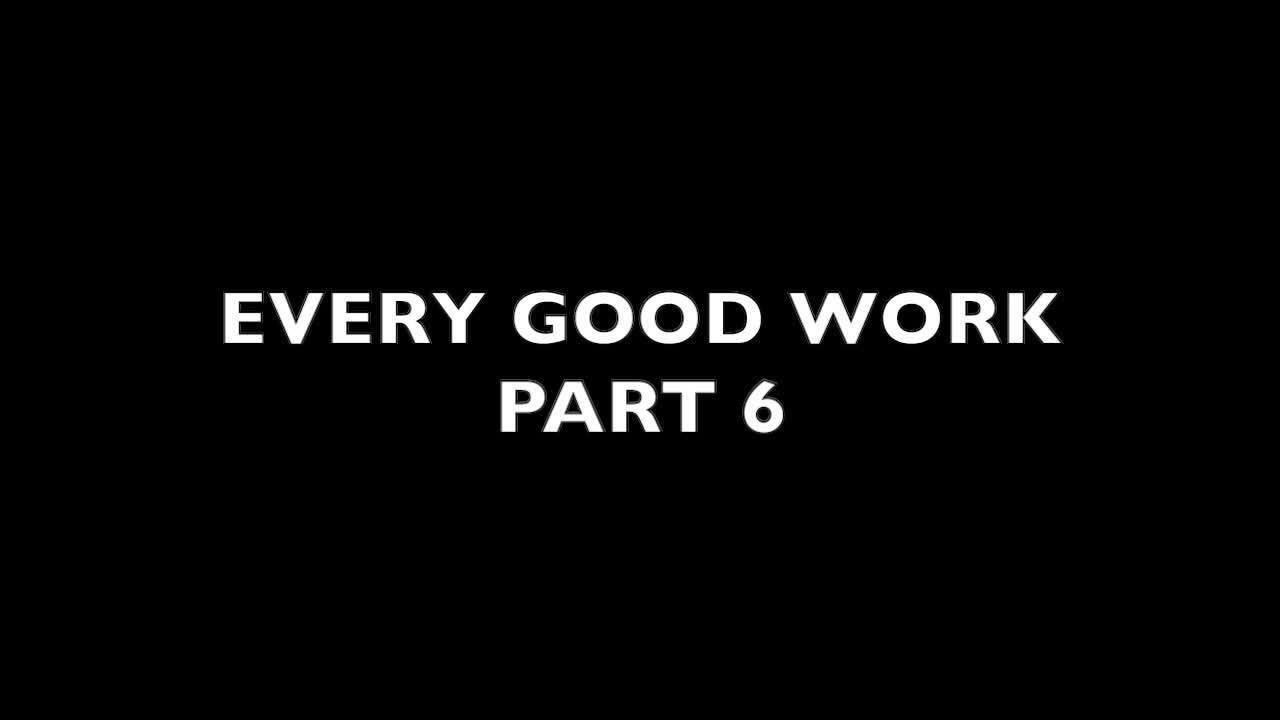 Every Good Work Part 6