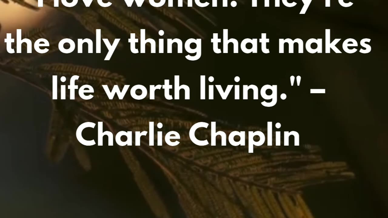 "I love women. They're the only thing that makes life worth living." – Charlie Chaplin