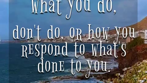 don't do, or how you respond to what's done to you.