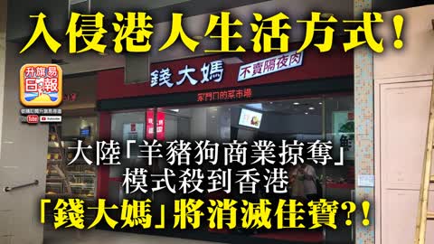 1.10 【入侵港人生活方式！】大陸「羊豬狗商業掠奪」模式殺到香港，「錢大媽」將消滅佳寶？！