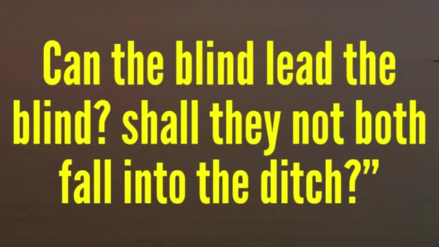 JESUS SAID...Can the blind lead the blind? shall they not both fall into the ditch?”