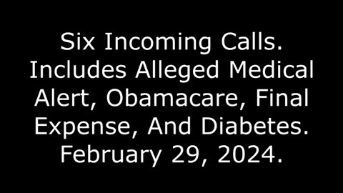 6 Incoming Calls: Includes Alleged Medical Alert, Obamacare, Final Expense, And Diabetes, 2/29/24