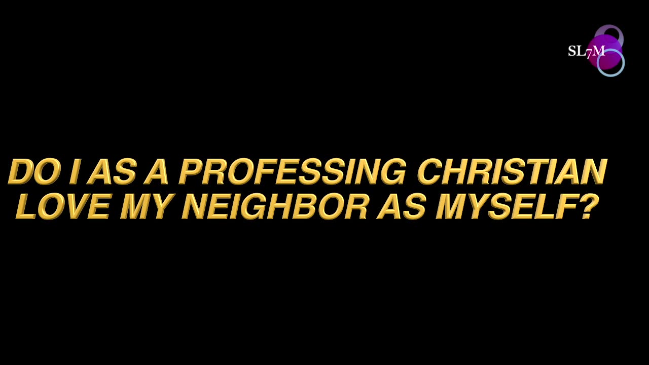 DO I AS A PROFESSING CHRISTIAN LOVE MY NEIGHBOR AS MYSELF