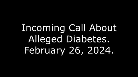 Incoming Call About Alleged Diabetes: February 26, 2024