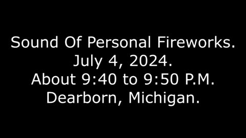 Sound Of Personal Fireworks: July 4, 2024, About 9:40 to 9:50 P.M., Dearborn, Michigan