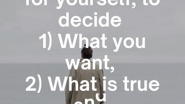 Above all else, I want you to think for yourself, to decide 1 What you want, 2 What is true