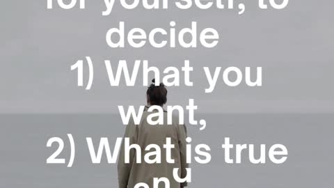 Above all else, I want you to think for yourself, to decide 1 What you want, 2 What is true