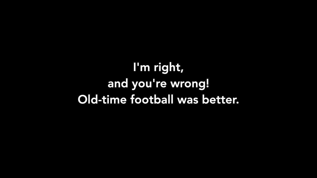 Old-time football was better! I'm right, and you're wrong.