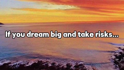 If you dream big and take risks...