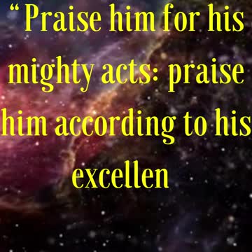 Psalms 150:2 “Praise him for his mighty acts: praise him according to his excellent greatness.”
