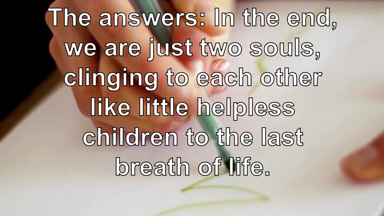 The answers: In the end, we are just two souls, clinging to each other like little helpless chi...