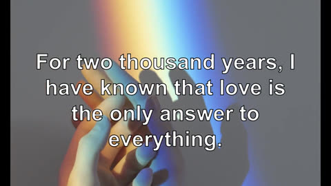 For two thousand years, I have known that love is the only answer to everything.