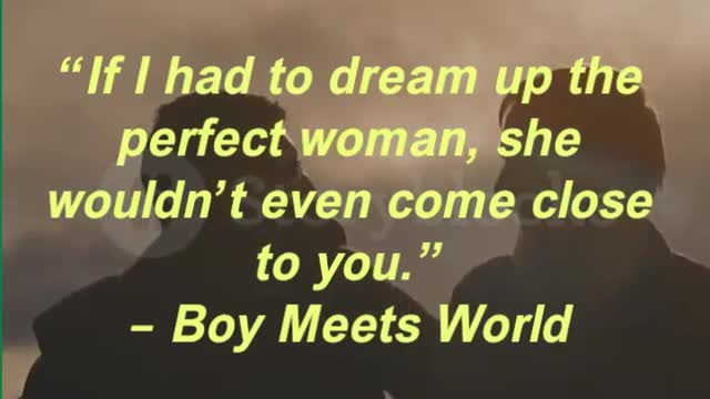 “If I had to dream up the perfect woman, she wouldn’t even come close to you.” – Boy Meets World