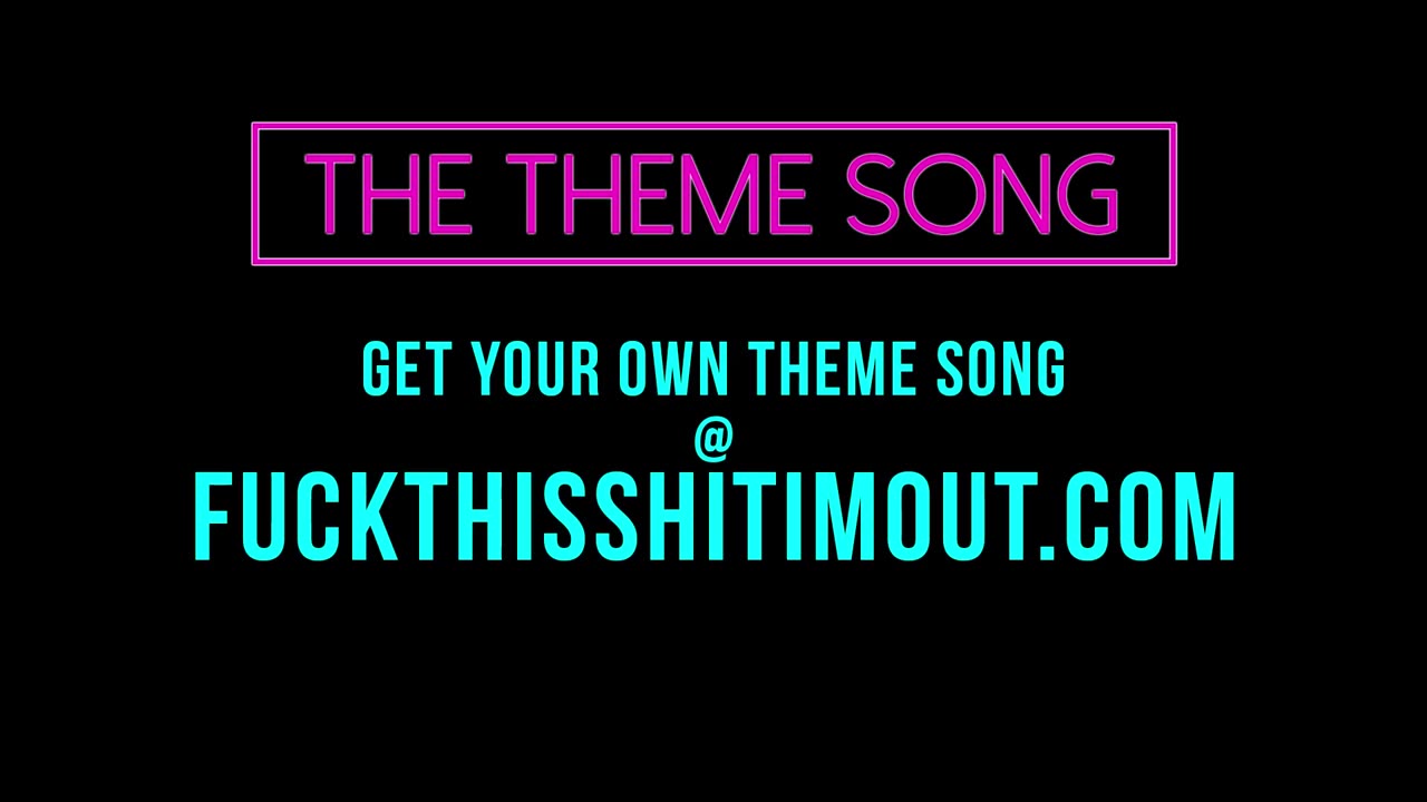 The Theme Song- Fuck This Shit I’m Out.