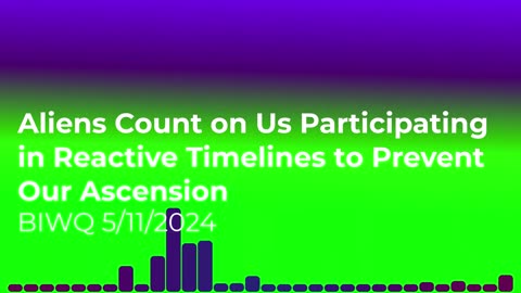 Aliens Count on Us Participating in Reactive Timelines to Prevent Our Ascension 5/11/2024