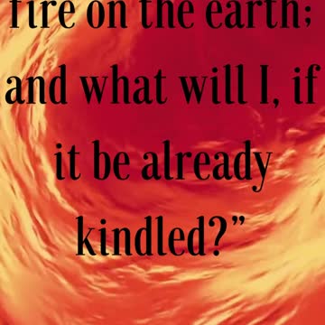 Jesus Said... “I am come to send fire on the earth; and what will I, if it be already kindled?”